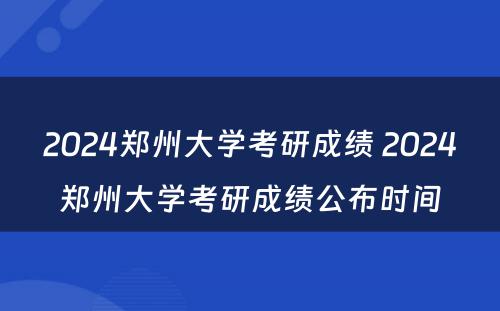 2024郑州大学考研成绩 2024郑州大学考研成绩公布时间