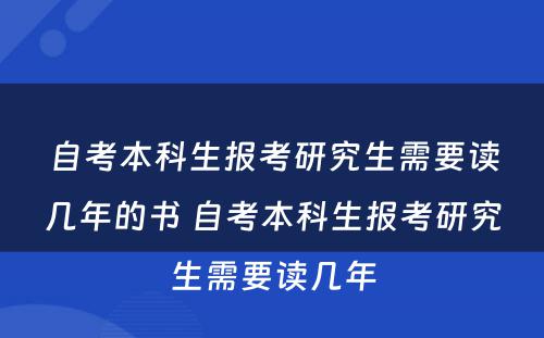 自考本科生报考研究生需要读几年的书 自考本科生报考研究生需要读几年