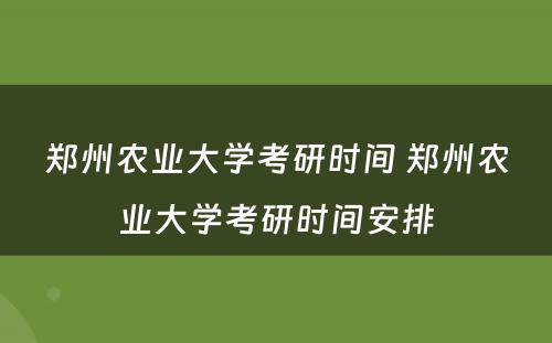 郑州农业大学考研时间 郑州农业大学考研时间安排