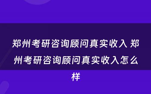 郑州考研咨询顾问真实收入 郑州考研咨询顾问真实收入怎么样