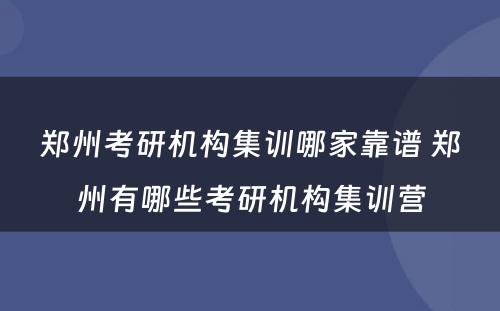 郑州考研机构集训哪家靠谱 郑州有哪些考研机构集训营