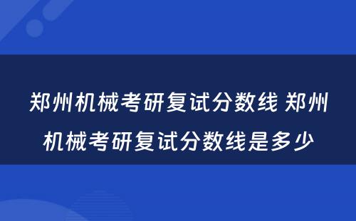 郑州机械考研复试分数线 郑州机械考研复试分数线是多少