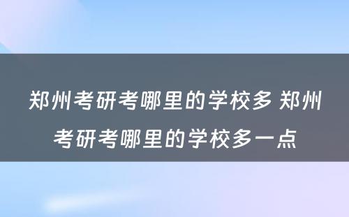 郑州考研考哪里的学校多 郑州考研考哪里的学校多一点