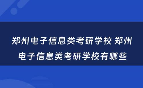 郑州电子信息类考研学校 郑州电子信息类考研学校有哪些