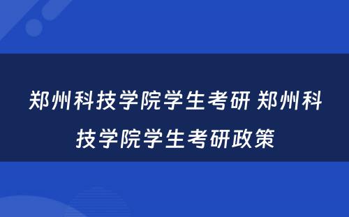 郑州科技学院学生考研 郑州科技学院学生考研政策