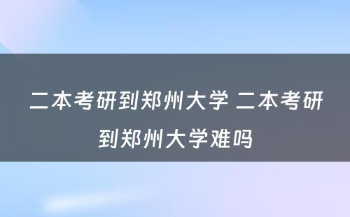 二本考研到郑州大学 二本考研到郑州大学难吗