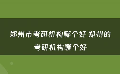 郑州市考研机构哪个好 郑州的考研机构哪个好