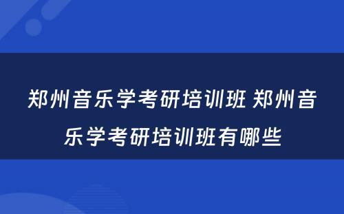 郑州音乐学考研培训班 郑州音乐学考研培训班有哪些