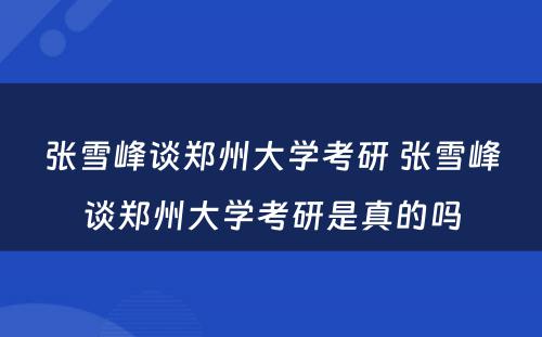 张雪峰谈郑州大学考研 张雪峰谈郑州大学考研是真的吗