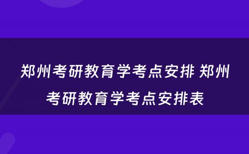 郑州考研教育学考点安排 郑州考研教育学考点安排表