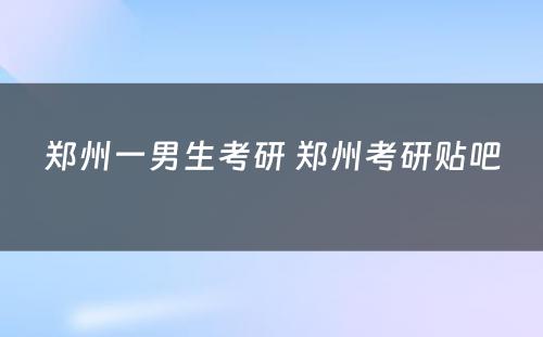 郑州一男生考研 郑州考研贴吧