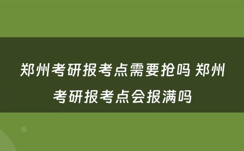 郑州考研报考点需要抢吗 郑州考研报考点会报满吗