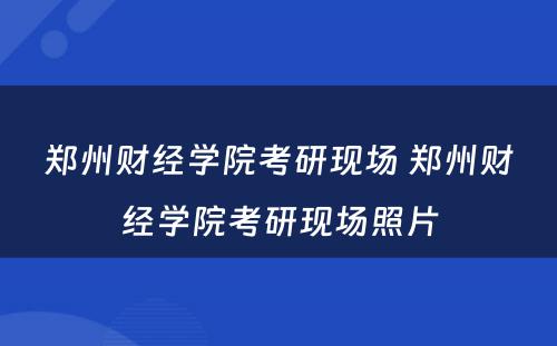 郑州财经学院考研现场 郑州财经学院考研现场照片