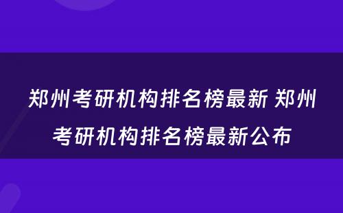 郑州考研机构排名榜最新 郑州考研机构排名榜最新公布