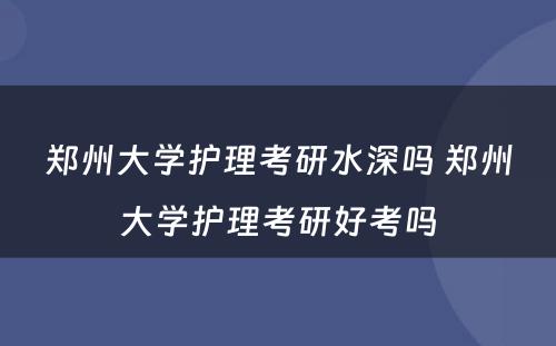 郑州大学护理考研水深吗 郑州大学护理考研好考吗