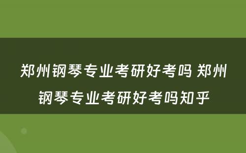 郑州钢琴专业考研好考吗 郑州钢琴专业考研好考吗知乎