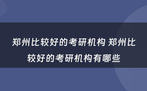 郑州比较好的考研机构 郑州比较好的考研机构有哪些