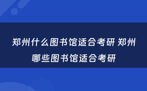 郑州什么图书馆适合考研 郑州哪些图书馆适合考研