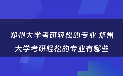 郑州大学考研轻松的专业 郑州大学考研轻松的专业有哪些