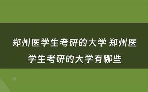 郑州医学生考研的大学 郑州医学生考研的大学有哪些