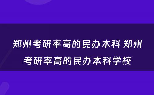 郑州考研率高的民办本科 郑州考研率高的民办本科学校