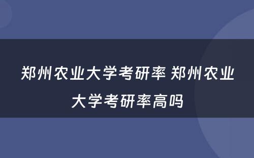 郑州农业大学考研率 郑州农业大学考研率高吗