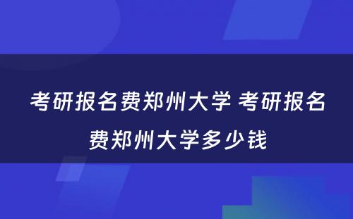 考研报名费郑州大学 考研报名费郑州大学多少钱