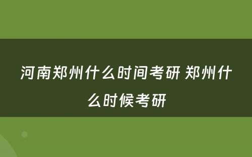 河南郑州什么时间考研 郑州什么时候考研