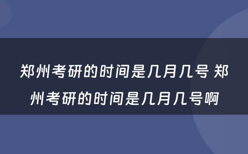 郑州考研的时间是几月几号 郑州考研的时间是几月几号啊