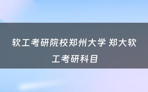 软工考研院校郑州大学 郑大软工考研科目