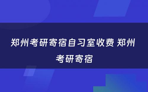 郑州考研寄宿自习室收费 郑州 考研寄宿