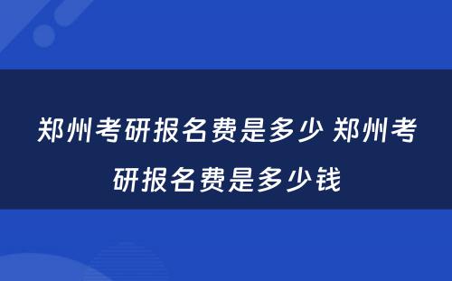 郑州考研报名费是多少 郑州考研报名费是多少钱