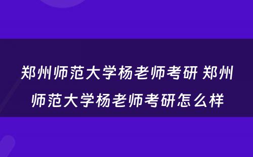 郑州师范大学杨老师考研 郑州师范大学杨老师考研怎么样