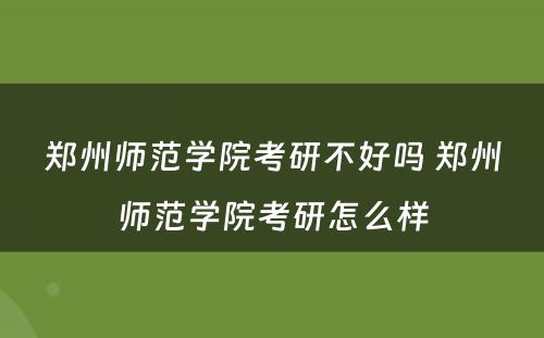 郑州师范学院考研不好吗 郑州师范学院考研怎么样