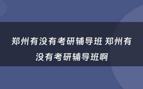 郑州有没有考研辅导班 郑州有没有考研辅导班啊