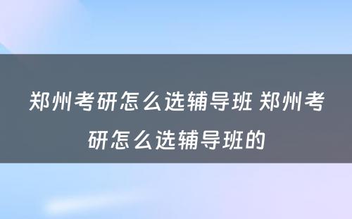 郑州考研怎么选辅导班 郑州考研怎么选辅导班的