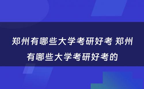 郑州有哪些大学考研好考 郑州有哪些大学考研好考的