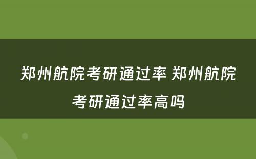 郑州航院考研通过率 郑州航院考研通过率高吗