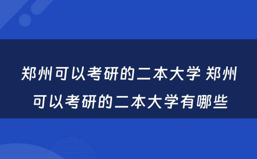 郑州可以考研的二本大学 郑州可以考研的二本大学有哪些