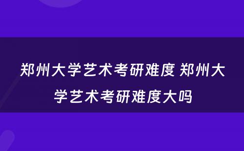 郑州大学艺术考研难度 郑州大学艺术考研难度大吗