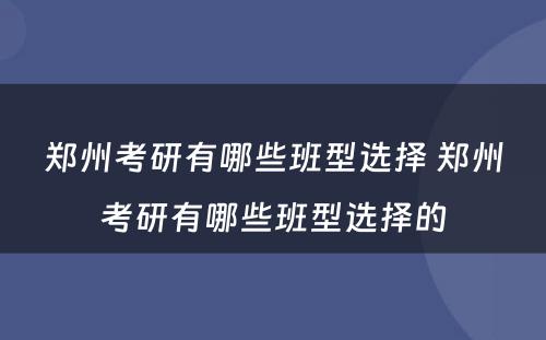 郑州考研有哪些班型选择 郑州考研有哪些班型选择的