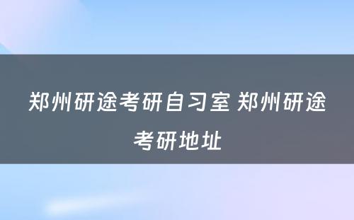 郑州研途考研自习室 郑州研途考研地址