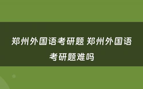 郑州外国语考研题 郑州外国语考研题难吗