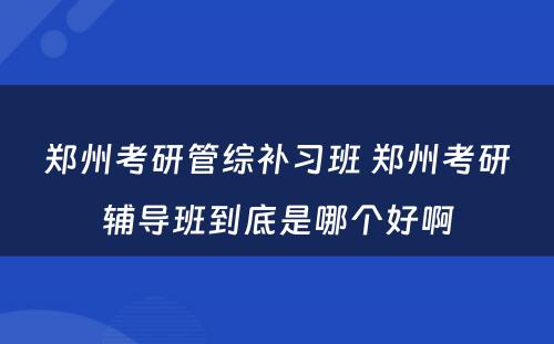 郑州考研管综补习班 郑州考研辅导班到底是哪个好啊