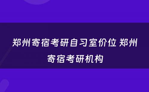 郑州寄宿考研自习室价位 郑州寄宿考研机构