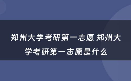 郑州大学考研第一志愿 郑州大学考研第一志愿是什么