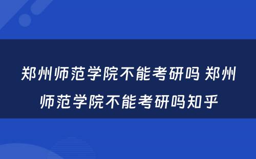 郑州师范学院不能考研吗 郑州师范学院不能考研吗知乎