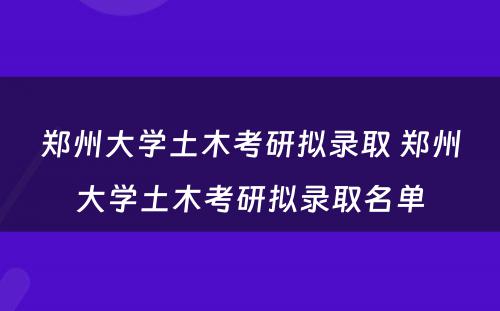 郑州大学土木考研拟录取 郑州大学土木考研拟录取名单