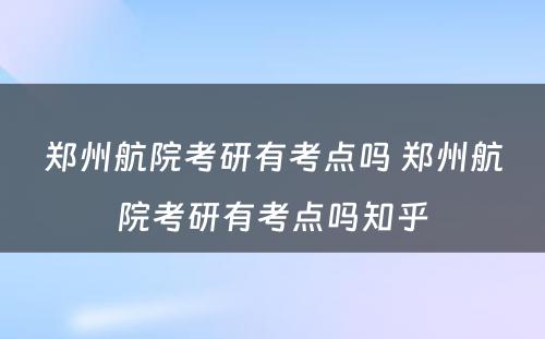 郑州航院考研有考点吗 郑州航院考研有考点吗知乎