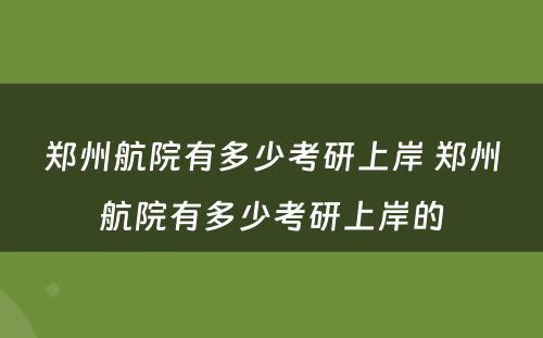 郑州航院有多少考研上岸 郑州航院有多少考研上岸的